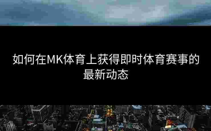 如何在MK体育上获得即时体育赛事的最新动态