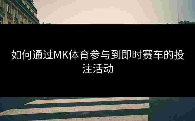 如何通过MK体育参与到即时赛车的投注活动