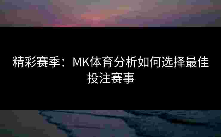 精彩赛季：MK体育分析如何选择最佳投注赛事