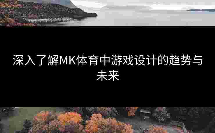 深入了解MK体育中游戏设计的趋势与未来