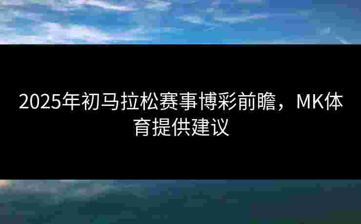2025年初马拉松赛事博彩前瞻，MK体育提供建议