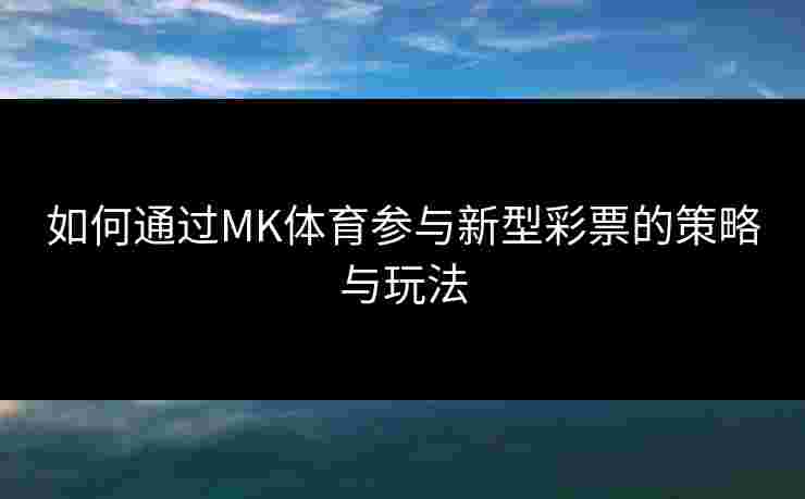 如何通过MK体育参与新型彩票的策略与玩法