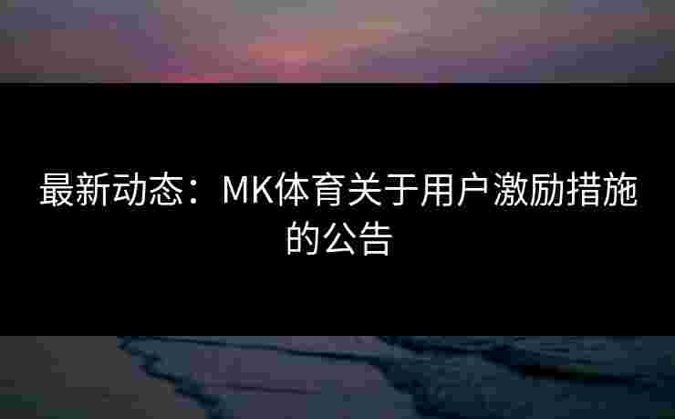 最新动态：MK体育关于用户激励措施的公告