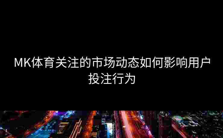 MK体育关注的市场动态如何影响用户投注行为