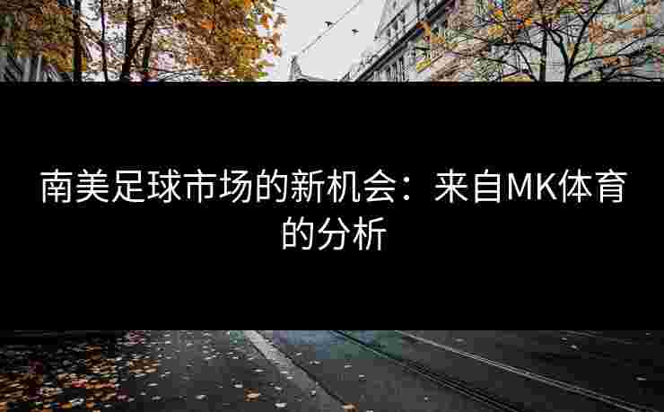 南美足球市场的新机会：来自MK体育的分析