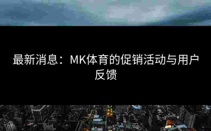 最新消息：MK体育的促销活动与用户反馈