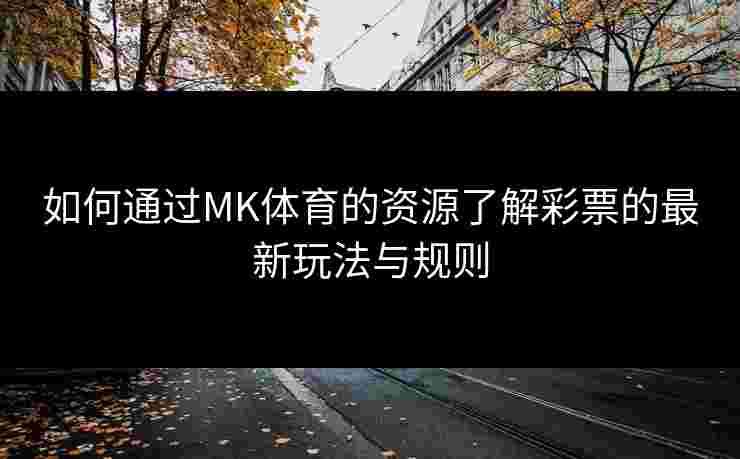 如何通过MK体育的资源了解彩票的最新玩法与规则