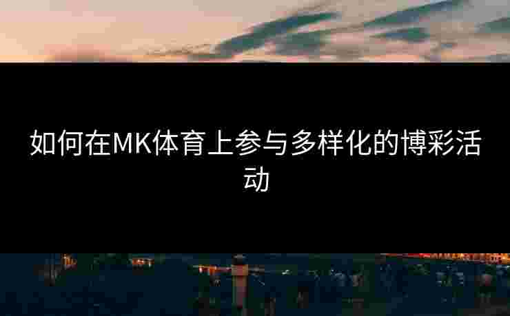 如何在MK体育上参与多样化的博彩活动
