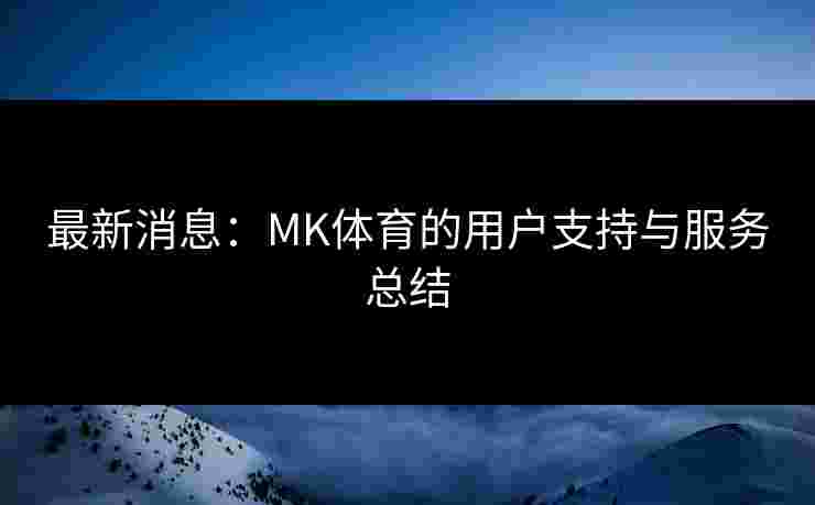 最新消息：MK体育的用户支持与服务总结