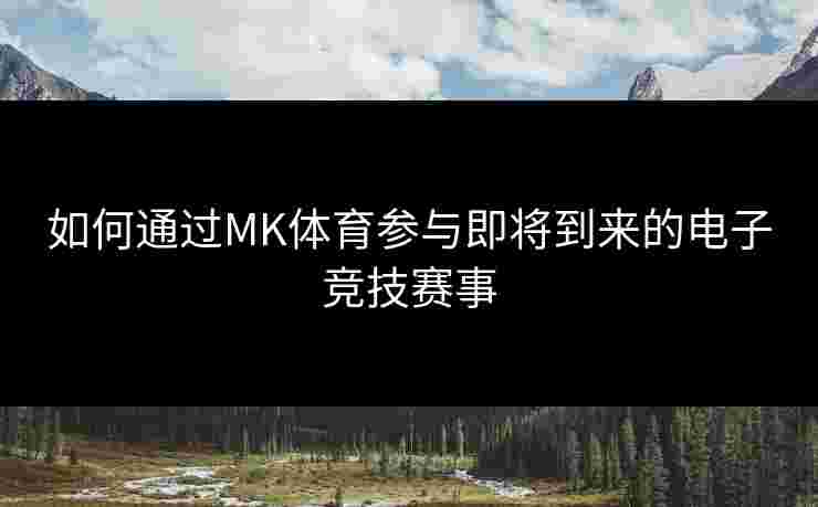 如何通过MK体育参与即将到来的电子竞技赛事