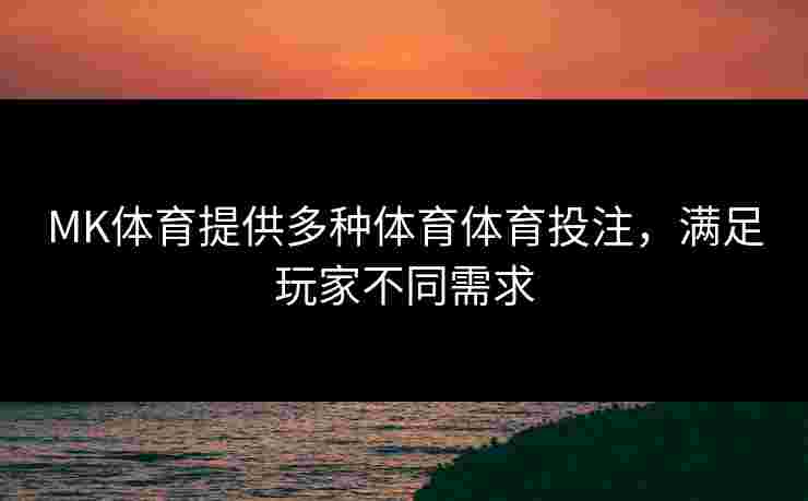 MK体育提供多种体育体育投注，满足玩家不同需求
