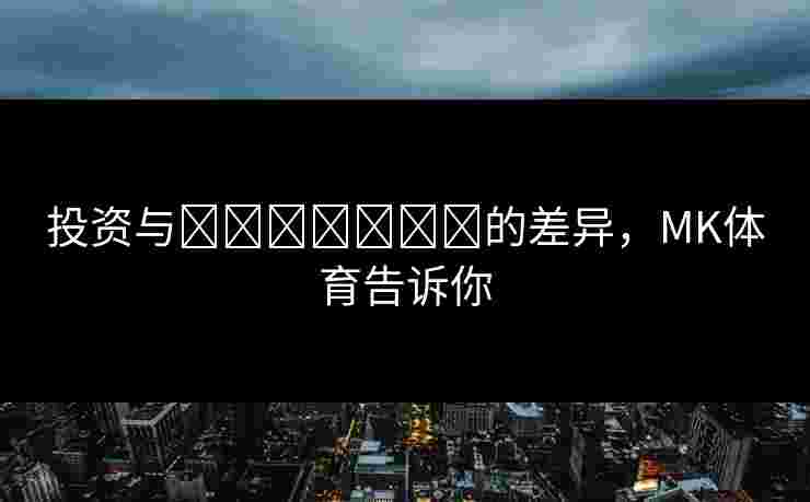 投资与เดิมพัน的差异，MK体育告诉你